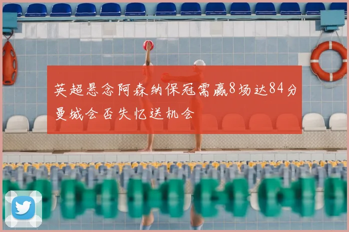 英超悬念阿森纳保冠需赢8场达84分曼城会否失忆送机会