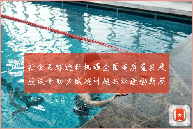 社会足球迎新机遇全国高质量发展座谈会助力城超村超共绘蓬勃新篇章