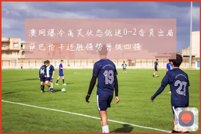 澳网爆冷高芙状态低迷0-2告负出局萨巴伦卡连胜强势晋级四强