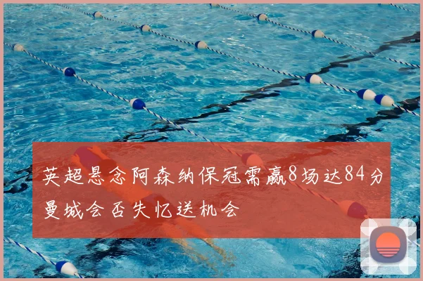 英超悬念阿森纳保冠需赢8场达84分曼城会否失忆送机会